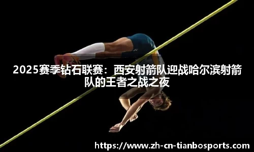 2025赛季钻石联赛：西安射箭队迎战哈尔滨射箭队的王者之战之夜